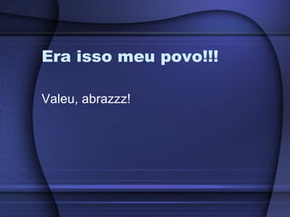Era isso meu povo!!! Valeu, abrazzz! 