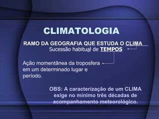 CLIMATOLOGIA <ul><li>RAMO DA GEOGRAFIA QUE ESTUDA O  CLIMA  </li></ul>Sucessão habitual de  TEMPOS Ação momentânea da trop...