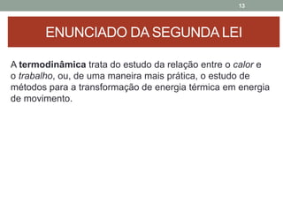 A termodinâmica trata do estudo da relação entre o calor e
o trabalho, ou, de uma maneira mais prática, o estudo de
métodos para a transformação de energia térmica em energia
de movimento.
13
ENUNCIADO DA SEGUNDA LEI
 