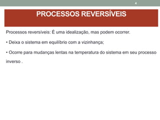 PROCESSOS REVERSÍVEIS
Processos reversíveis: É uma idealização, mas podem ocorrer.
• Deixa o sistema em equilíbrio com a vizinhança;
• Ocorre para mudanças lentas na temperatura do sistema em seu processo
inverso .
4
 