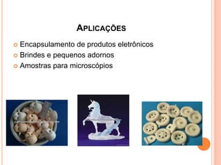 APLICAÇÕES
 Encapsulamento de produtos eletrônicos
 Brindes e pequenos adornos
 Amostras para microscópios
 