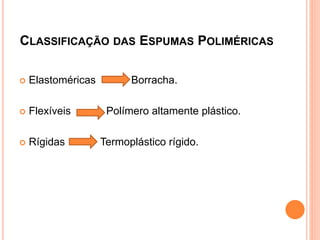 CLASSIFICAÇÃO DAS ESPUMAS POLIMÉRICAS
 Elastoméricas Borracha.
 Flexíveis Polímero altamente plástico.
 Rígidas Termoplástico rígido.
 