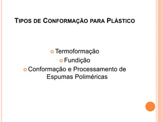 TIPOS DE CONFORMAÇÃO PARA PLÁSTICO
 Termoformação
 Fundição
 Conformação e Processamento de
Espumas Poliméricas
 