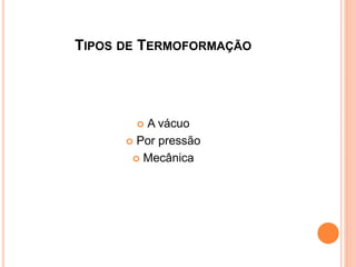 TIPOS DE TERMOFORMAÇÃO
 A vácuo
 Por pressão
 Mecânica
 