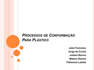 PROCESSOS DE CONFORMAÇÃO
PARA PLÁSTICO
João Francisco
Jorge da Cunha
Judson Barros
Mateus Soares
Pallomma Lobato
 