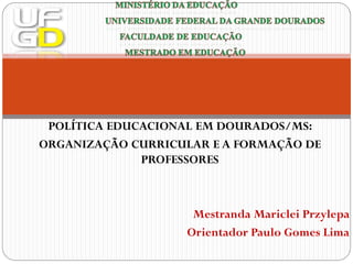 POLÍTICA EDUCACIONAL EM DOURADOS/MS:
ORGANIZAÇÃO CURRICULAR E A FORMAÇÃO DE
              PROFESSORES



                    Mestranda Mariclei Przylepa
                   Orientador Paulo Gomes Lima
 