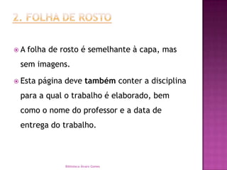 2. FOLHA DE ROSTOA folha de rosto é semelhante à capa, mas sem imagens. Esta página deve também conter a disciplina para a qual o trabalho é elaborado, bem como o nome do professor e a data de entrega do trabalho. Biblioteca Álvaro Gomes