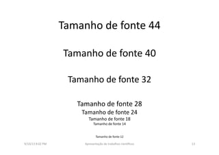 Tamanho	
  de	
  fonte	
  44	
  
Tamanho	
  de	
  fonte	
  40	
  
Tamanho	
  de	
  fonte	
  32	
  
Tamanho	
  de	
  fonte	
  28	
  
Tamanho	
  de	
  fonte	
  24	
  
Tamanho	
  de	
  fonte	
  18	
  Tamanho	
  de	
  fonte	
  14	
  
Tamanho	
  de	
  fonte	
  12	
  
9/10/13	
  8:02	
  PM	
   13	
  Apresentação	
  de	
  trabalhos	
  cien3ﬁcos	
  
 