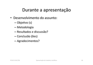 Durante	
  a	
  apresentação	
  
•  Desenvolvimento	
  do	
  assunto:	
  	
  
– Obje8vo	
  (s)	
  
– Metodologia	
  
– Resultados	
  e	
  discussão?	
  
– Conclusão	
  (ões)	
  
– Agradecimentos?	
  
9/10/13	
  8:02	
  PM	
   28	
  Apresentação	
  de	
  trabalhos	
  cien3ﬁcos	
  
 