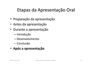 Etapas	
  da	
  Apresentação	
  Oral	
  
•  Preparação	
  da	
  apresentação	
  
•  Antes	
  da	
  apresentação	
  
•  Durante	
  a	
  apresentação	
  
– Introdução	
  
– Desenvolvimento	
  
– Conclusão	
  
•  Após	
  a	
  apresentação	
  
9/10/13	
  8:02	
  PM	
   29	
  Apresentação	
  de	
  trabalhos	
  cien3ﬁcos	
  
 