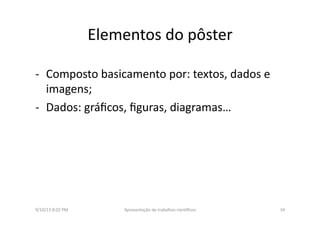 Elementos	
  do	
  pôster	
  
-­‐  Composto	
  basicamento	
  por:	
  textos,	
  dados	
  e	
  
imagens;	
  
-­‐  Dados:	
  gráﬁcos,	
  ﬁguras,	
  diagramas…	
  
9/10/13	
  8:02	
  PM	
   34	
  Apresentação	
  de	
  trabalhos	
  cien3ﬁcos	
  
 