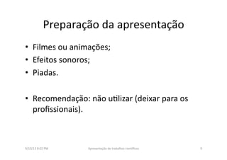 Preparação	
  da	
  apresentação	
  	
  
•  Filmes	
  ou	
  animações;	
  
•  Efeitos	
  sonoros;	
  	
  
•  Piadas.	
  
•  Recomendação:	
  não	
  u8lizar	
  (deixar	
  para	
  os	
  
proﬁssionais).	
  
9/10/13	
  8:02	
  PM	
   9	
  Apresentação	
  de	
  trabalhos	
  cien3ﬁcos	
  
 