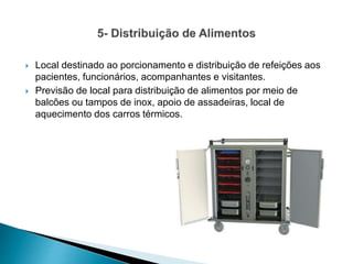  Local destinado ao porcionamento e distribuição de refeições aos
pacientes, funcionários, acompanhantes e visitantes.
 Previsão de local para distribuição de alimentos por meio de
balcões ou tampos de inox, apoio de assadeiras, local de
aquecimento dos carros térmicos.
 