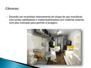  Deverão ser revestidas internamente de chapa de aço inoxidável,
com juntas calafetadas e impermeabilizadas com material vedante,
com piso inclinado para permitir a lavagem.
 