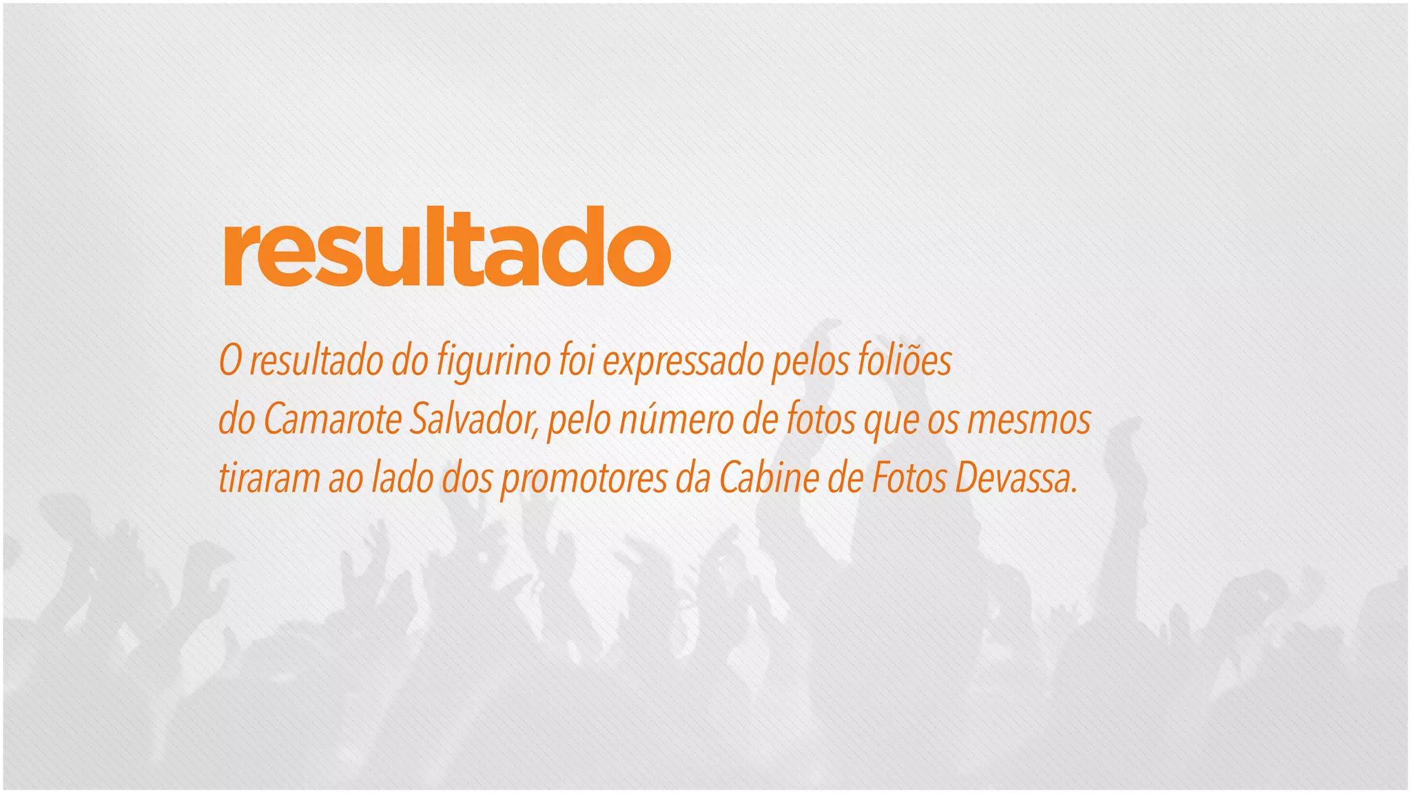 Oresultadodofigurinofoiexpressadopelosfoliões
doCamaroteSalvador,pelonúmerodefotosqueosmesmos
tiraramaoladodospromotoresdaCabinedeFotosDevassa.
resultado
 