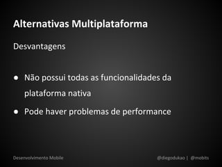 Alternativas Multiplataforma
Desvantagens


● Não possui todas as funcionalidades da
    plataforma nativa
● Pode haver problemas de performance



Desenvolvimento Mobile              @diegodukao | @mobits
 