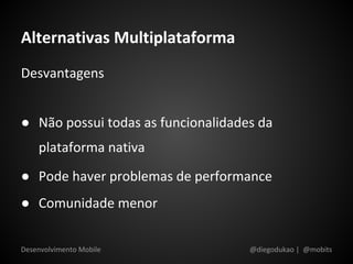 Alternativas Multiplataforma
Desvantagens


● Não possui todas as funcionalidades da
    plataforma nativa
● Pode haver problemas de performance
● Comunidade menor


Desenvolvimento Mobile              @diegodukao | @mobits
 