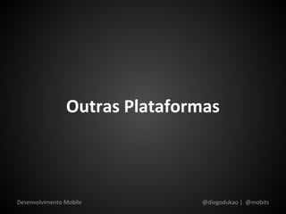 Outras Plataformas



Desenvolvimento Mobile         @diegodukao | @mobits
 