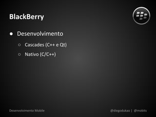 BlackBerry

● Desenvolvimento
     ○ Cascades (C++ e Qt)
     ○ Nativo (C/C++)




Desenvolvimento Mobile       @diegodukao | @mobits
 