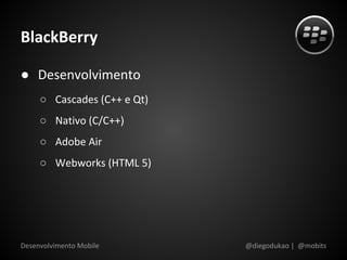 BlackBerry

● Desenvolvimento
     ○ Cascades (C++ e Qt)
     ○ Nativo (C/C++)
     ○ Adobe Air
     ○ Webworks (HTML 5)




Desenvolvimento Mobile       @diegodukao | @mobits
 
