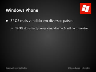 Windows Phone

● 3o OS mais vendido em diversos países
     ○ 14.9% dos smartphones vendidos no Brasil no trimestre




Desenvolvimento Mobile                       @diegodukao | @mobits
 