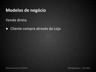 Modelos de negócio
Venda direta

● Cliente compra através da Loja




Desenvolvimento Mobile             @diegodukao | @mobits
 