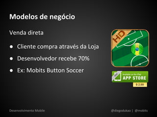 Modelos de negócio
Venda direta

● Cliente compra através da Loja
● Desenvolvedor recebe 70%
● Ex: Mobits Button Soccer




Desenvolvimento Mobile             @diegodukao | @mobits
 