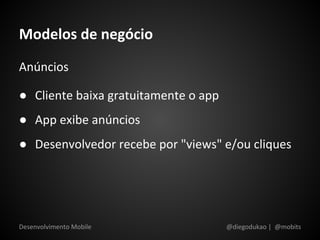 Modelos de negócio
Anúncios

● Cliente baixa gratuitamente o app
● App exibe anúncios
● Desenvolvedor recebe por "views" e/ou cliques




Desenvolvimento Mobile                @diegodukao | @mobits
 