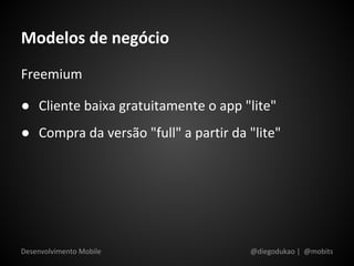 Modelos de negócio
Freemium

● Cliente baixa gratuitamente o app "lite"
● Compra da versão "full" a partir da "lite"




Desenvolvimento Mobile                @diegodukao | @mobits
 