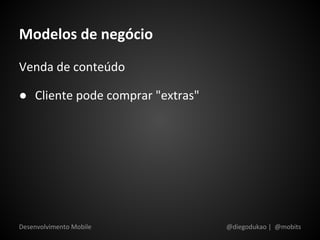 Modelos de negócio
Venda de conteúdo

● Cliente pode comprar "extras"




Desenvolvimento Mobile            @diegodukao | @mobits
 