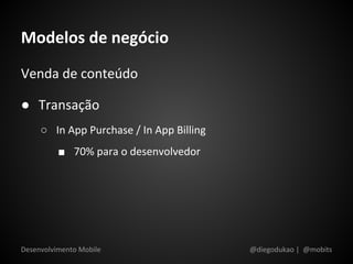 Modelos de negócio
Venda de conteúdo

● Transação
     ○ In App Purchase / In App Billing
          ■ 70% para o desenvolvedor




Desenvolvimento Mobile                    @diegodukao | @mobits
 