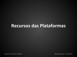 Recursos das Plataformas




Desenvolvimento Mobile     @diegodukao | @mobits
 