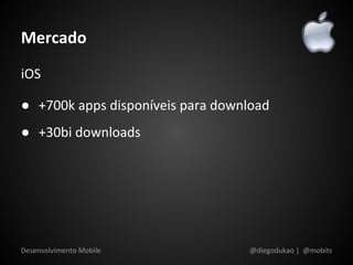 Mercado
iOS

● +700k apps disponíveis para download
● +30bi downloads




Desenvolvimento Mobile            @diegodukao | @mobits
 
