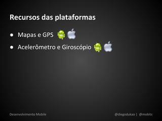 Recursos das plataformas

● Mapas e GPS
● Acelerômetro e Giroscópio




Desenvolvimento Mobile        @diegodukao | @mobits
 