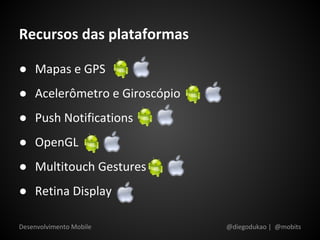 Recursos das plataformas

● Mapas e GPS
● Acelerômetro e Giroscópio
● Push Notifications
● OpenGL
● Multitouch Gestures
● Retina Display

Desenvolvimento Mobile        @diegodukao | @mobits
 