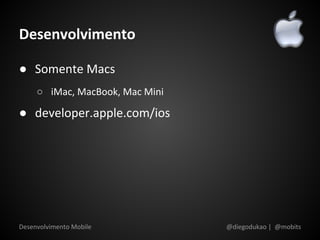 Desenvolvimento

● Somente Macs
     ○ iMac, MacBook, Mac Mini

● developer.apple.com/ios




Desenvolvimento Mobile           @diegodukao | @mobits
 