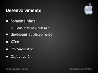 Desenvolvimento

● Somente Macs
     ○ iMac, MacBook, Mac Mini

● developer.apple.com/ios
● XCode
● iOS Simulator
● Objective C

Desenvolvimento Mobile           @diegodukao | @mobits
 