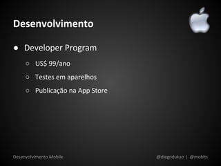 Desenvolvimento

● Developer Program
     ○ US$ 99/ano
     ○ Testes em aparelhos
     ○ Publicação na App Store




Desenvolvimento Mobile           @diegodukao | @mobits
 