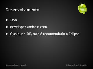 Desenvolvimento

● Java
● developer.android.com
● Qualquer IDE, mas é recomendado o Eclipse




Desenvolvimento Mobile             @diegodukao | @mobits
 