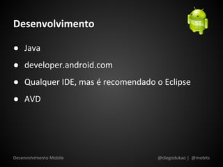 Desenvolvimento

● Java
● developer.android.com
● Qualquer IDE, mas é recomendado o Eclipse
● AVD




Desenvolvimento Mobile             @diegodukao | @mobits
 