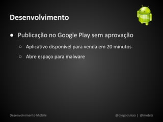 Desenvolvimento

● Publicação no Google Play sem aprovação
     ○ Aplicativo disponível para venda em 20 minutos
     ○ Abre espaço para malware




Desenvolvimento Mobile                        @diegodukao | @mobits
 