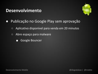 Desenvolvimento

● Publicação no Google Play sem aprovação
     ○ Aplicativo disponível para venda em 20 minutos
     ○ Abre espaço para malware
          ■ Google Bouncer




Desenvolvimento Mobile                        @diegodukao | @mobits
 