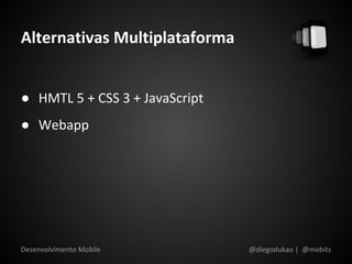 Alternativas Multiplataforma


● HMTL 5 + CSS 3 + JavaScript
● Webapp




Desenvolvimento Mobile          @diegodukao | @mobits
 