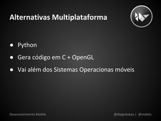 Alternativas Multiplataforma


● Python
● Gera código em C + OpenGL
● Vai além dos Sistemas Operacionas móveis




Desenvolvimento Mobile             @diegodukao | @mobits
 