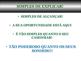 SIMPLES DE ALCANÇAR!  A SUA OPORTUNIDADE ESTÁ AQUI  É TÃO SIMPLES QUANTO O SEU CAMINHAR!  TÃO PODEROSO QUANTO OS SEUS SONHOS!!! SIMPLES DE EXPLICAR!  