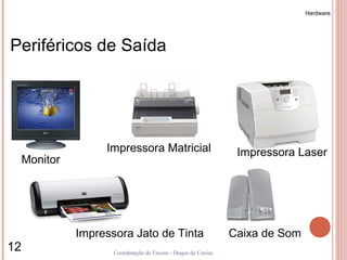 Hardware




Periféricos de Saída




                    Impressora Matricial                         Impressora Laser
     Monitor




               Impressora Jato de Tinta                         Caixa de Som
12                    Coordenação de Ensino - Duque de Caxias
 