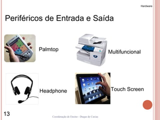 Hardware




Periféricos de Entrada e Saída


         Palmtop                                       Multifuncional




         Headphone                                      Touch Screen



13           Coordenação de Ensino - Duque de Caxias
 