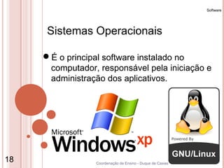 Software




      Sistemas Operacionais

     É o principal software instalado no
      computador, responsável pela iniciação e
      administração dos aplicativos.




18               Coordenação de Ensino - Duque de Caxias
 