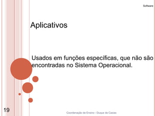 Software




     Aplicativos



     Usados em funções específicas, que não são
     encontradas no Sistema Operacional.




19               Coordenação de Ensino - Duque de Caxias
 