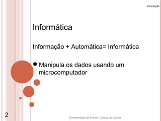 Introdução




    Informática

    Informação + Automática= Informática

    Manipula os dados usando um
     microcomputador




2               Coordenação de Ensino - Duque de Caxias
 
